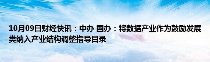 10月09日财经快讯：中办 国办：将数据产业作为鼓励发展类纳入产业结构调整指导目录