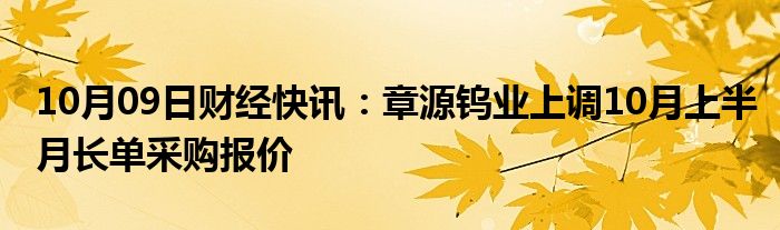 10月09日财经快讯：章源钨业上调10月上半月长单采购报价