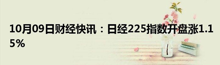 10月09日财经快讯：日经225指数开盘涨1.15%