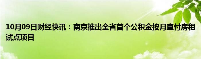 10月09日财经快讯：南京推出全省首个公积金按月直付房租试点项目