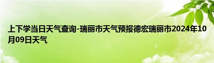 上下学当日天气查询-瑞丽市天气预报德宏瑞丽市2024年10月09日天气