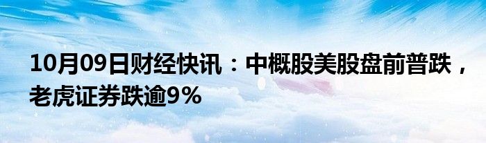 10月09日财经快讯：中概股美股盘前普跌，老虎证券跌逾9%