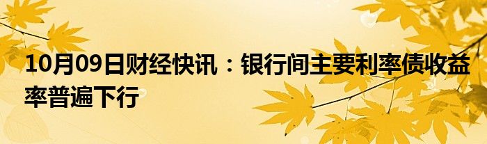 10月09日财经快讯：银行间主要利率债收益率普遍下行