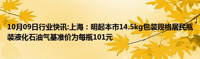 10月09日行业快讯:上海：明起本市14.5kg包装规格居民瓶装液化石油气基准价为每瓶101元