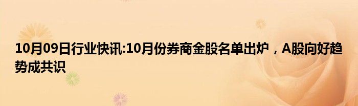 10月09日行业快讯:10月份券商金股名单出炉，A股向好趋势成共识