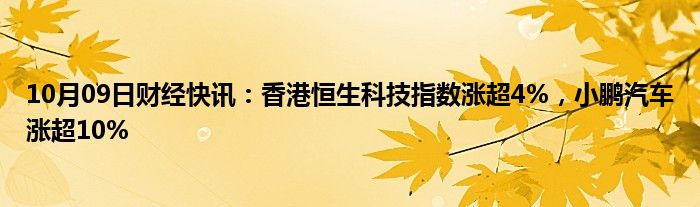 10月09日财经快讯：香港恒生科技指数涨超4%，小鹏汽车涨超10%