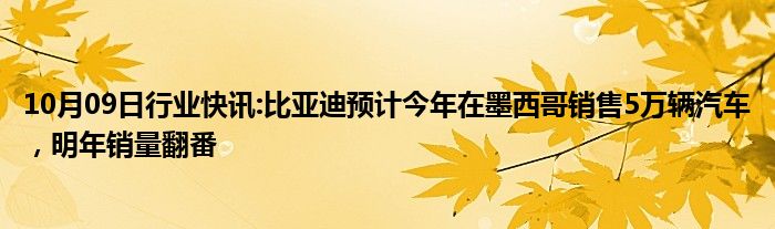 10月09日行业快讯:比亚迪预计今年在墨西哥销售5万辆汽车，明年销量翻番