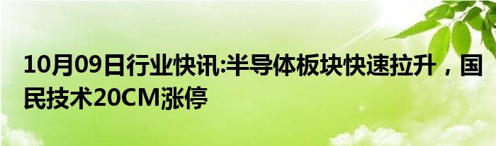 10月09日行业快讯:半导体板块快速拉升，国民技术20CM涨停