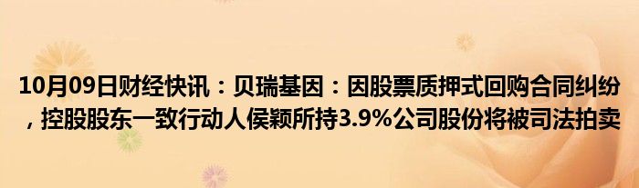 10月09日财经快讯：贝瑞基因：因股票质押式回购合同纠纷，控股股东一致行动人侯颖所持3.9%公司股份将被司法拍卖