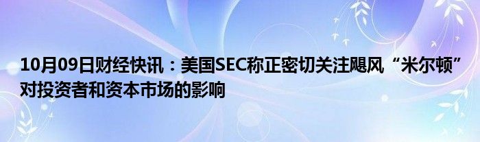 10月09日财经快讯：美国SEC称正密切关注飓风“米尔顿”对投资者和资本市场的影响