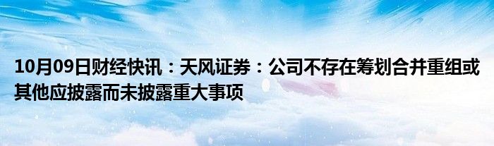 10月09日财经快讯：天风证券：公司不存在筹划合并重组或其他应披露而未披露重大事项