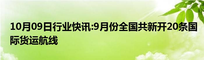 10月09日行业快讯:9月份全国共新开20条国际货运航线