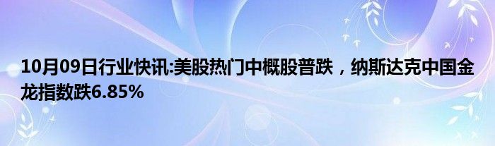 10月09日行业快讯:美股热门中概股普跌，纳斯达克中国金龙指数跌6.85%