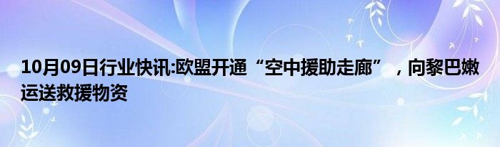 10月09日行业快讯:欧盟开通“空中援助走廊”，向黎巴嫩运送救援物资