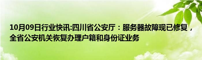 10月09日行业快讯:四川省公安厅：服务器故障现已修复，全省公安机关恢复办理户籍和身份证业务