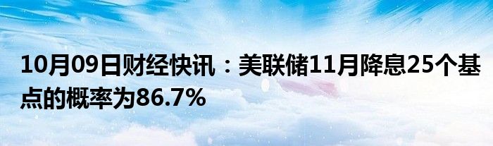 10月09日财经快讯：美联储11月降息25个基点的概率为86.7%