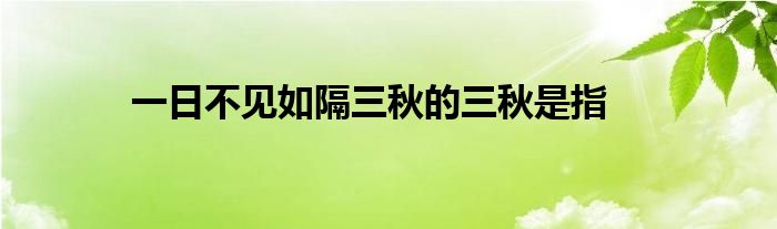 一日不见如隔三秋的三秋是指