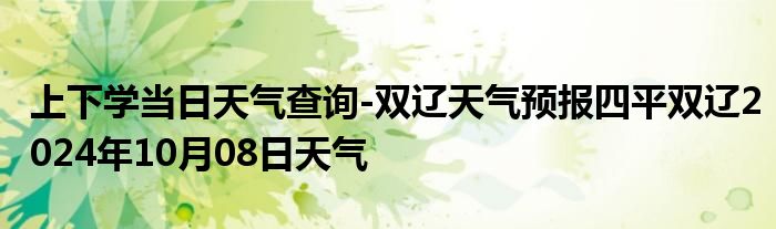 上下学当日天气查询-双辽天气预报四平双辽2024年10月08日天气