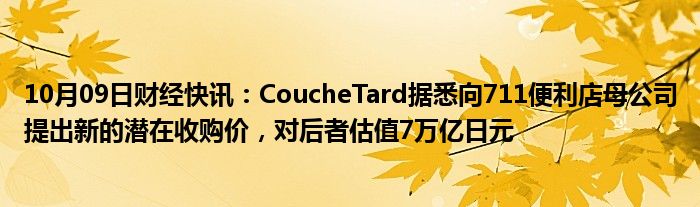 10月09日财经快讯：CoucheTard据悉向711便利店母公司提出新的潜在收购价，对后者估值7万亿日元