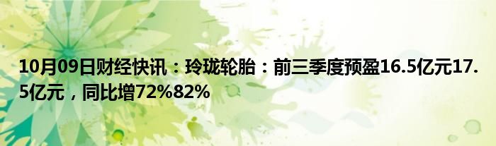 10月09日财经快讯：玲珑轮胎：前三季度预盈16.5亿元17.5亿元，同比增72%82%