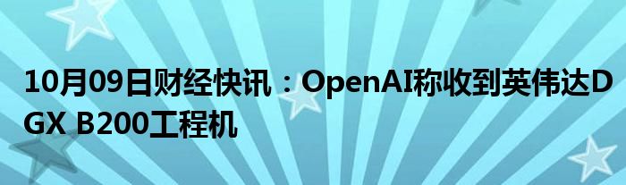 10月09日财经快讯：OpenAI称收到英伟达DGX B200工程机