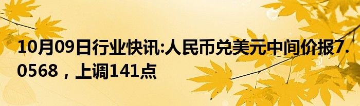 10月09日行业快讯:人民币兑美元中间价报7.0568，上调141点