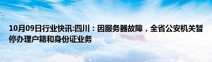 10月09日行业快讯:四川：因服务器故障，全省公安机关暂停办理户籍和身份证业务