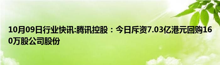 10月09日行业快讯:腾讯控股：今日斥资7.03亿港元回购160万股公司股份