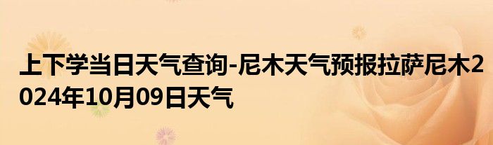 上下学当日天气查询-尼木天气预报拉萨尼木2024年10月09日天气