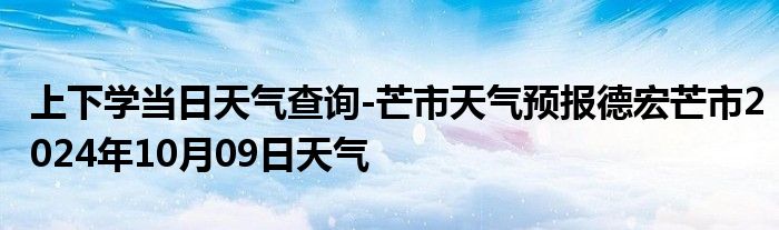 上下学当日天气查询-芒市天气预报德宏芒市2024年10月09日天气