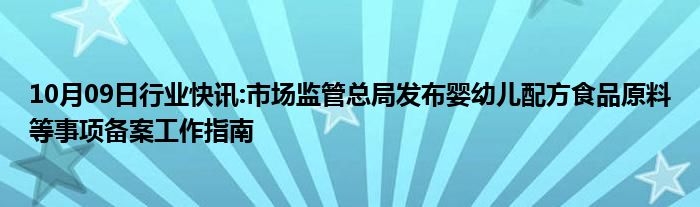 10月09日行业快讯:市场监管总局发布婴幼儿配方食品原料等事项备案工作指南