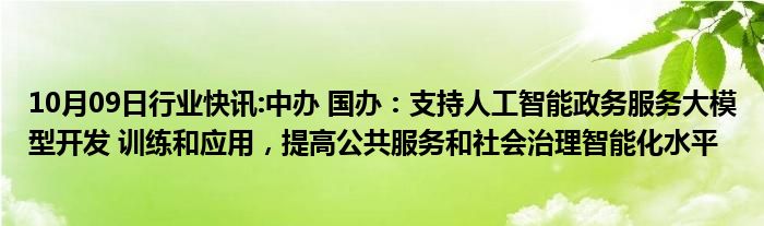 10月09日行业快讯:中办 国办：支持人工智能政务服务大模型开发 训练和应用，提高公共服务和社会治理智能化水平