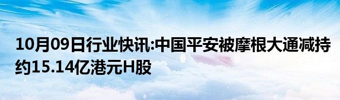 10月09日行业快讯:中国平安被摩根大通减持约15.14亿港元H股