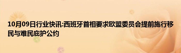 10月09日行业快讯:西班牙首相要求欧盟委员会提前施行移民与难民庇护公约