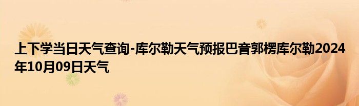 上下学当日天气查询-库尔勒天气预报巴音郭楞库尔勒2024年10月09日天气