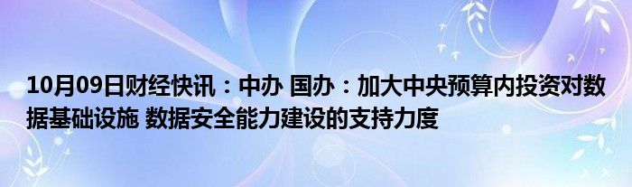 10月09日财经快讯：中办 国办：加大中央预算内投资对数据基础设施 数据安全能力建设的支持力度