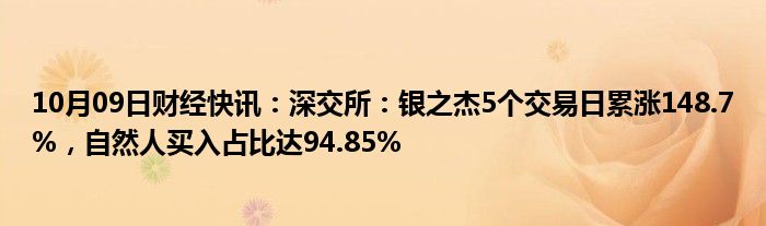 10月09日财经快讯：深交所：银之杰5个交易日累涨148.7%，自然人买入占比达94.85%