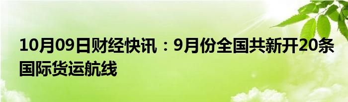 10月09日财经快讯：9月份全国共新开20条国际货运航线