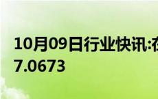 10月09日行业快讯:在岸人民币兑美元收盘报7.0673