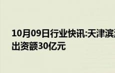 10月09日行业快讯:天津滨海经开股权投资基金登记成立，出资额30亿元