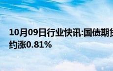 10月09日行业快讯:国债期货收盘多数上涨，30年期主力合约涨0.81%