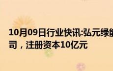 10月09日行业快讯:弘元绿能 明阳智能等成立新能源开发公司，注册资本10亿元