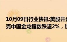 10月09日行业快讯:美股开盘：三大指数小幅低开，纳斯达克中国金龙指数跌超2%，热门中概股延续跌势