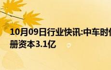 10月09日行业快讯:中车时代半导体在合肥成立新公司，注册资本3.1亿