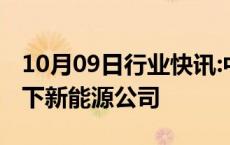 10月09日行业快讯:中核汇能接盘三一重能旗下新能源公司