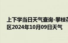 上下学当日天气查询-攀枝花西区天气预报攀枝花攀枝花西区2024年10月09日天气