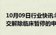 10月09日行业快讯:科济药业B：已向FDA递交解除临床暂停的申请