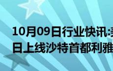 10月09日行业快讯:美团境外版Keeta将在今日上线沙特首都利雅得