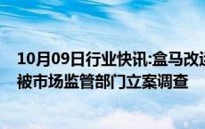 10月09日行业快讯:盒马改运费规则只公示两天App运营方被市场监管部门立案调查