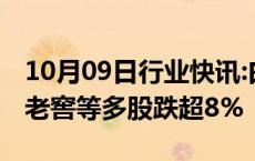 10月09日行业快讯:白酒板块持续走弱，泸州老窖等多股跌超8%